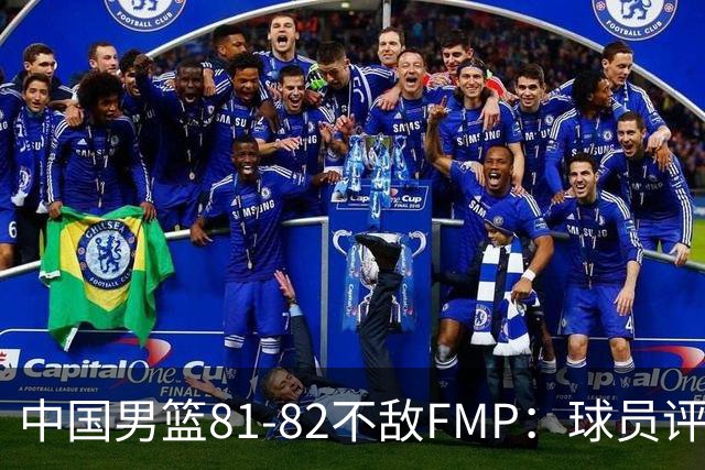 中国男篮81-82不敌FMP：球员评分揭示表现差异